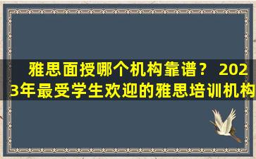 雅思面授哪个机构靠谱？ 2023年最受学生欢迎的雅思培训机构推荐